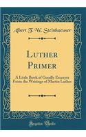 Luther Primer: A Little Book of Goodly Excerpts from the Writings of Martin Luther (Classic Reprint)
