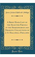 A Brief Hand-List of the Selected Parcels in the Shakespearian and Dramatic Collections of J. O. Halliwell-Phillipps (Classic Reprint)