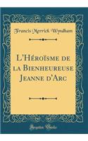 L'Héroïsme de la Bienheureuse Jeanne d'Arc (Classic Reprint)