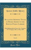 Bulletins Showing Titles of Books Added to the Boston Public Library, Vol. 8: With Bibliographical Notes, Etc.; Numbers 76-79, August, 1887, to May, 1889 (Classic Reprint)