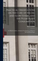 Practical Observations on the Cure of Hectic and Slow Fevers, and the Pulmonary Consumption