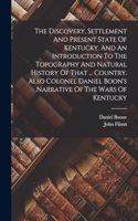Discovery, Settlement And Present State Of Kentucky, And An Introduction To The Topography And Natural History Of That ... Country. Also Colonel Daniel Boon's Narrative Of The Wars Of Kentucky