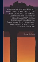 A Manual of Ancient History, From the Earliest Times to the Fall of the Western Empire. Comprising the History of Chaldæa, Assyria, Media, Babylonia, Lydia, Phnicia, Syria, Judæa, Egypt, Carthage, Persia, Greece, Macedonia, Parthia, and Rome