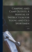 Camping and Camp Outfits. A Manual of Instruction for Young and old Sportsmen