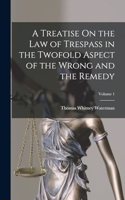 Treatise On the Law of Trespass in the Twofold Aspect of the Wrong and the Remedy; Volume 1