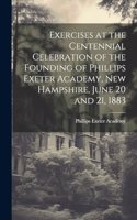 Exercises at the Centennial Celebration of the Founding of Phillips Exeter Academy, New Hampshire, June 20 and 21, 1883