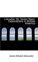 L'Acadie: Or, Seven Years' Explorations in British America