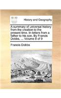 A Summary of Universal History from the Creation to the Present Time. in Letters from a Father to His Son. by Francis Dobbs, ... Volume 8 of 9: (English)