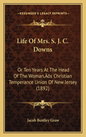 Life Of Mrs. S. J. C. Downs: Or Ten Years At The Head Of The Woman's Christian Temperance Union Of New Jersey (1892)