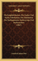 Die Essigfabrikation, Die Zucker Und Starke-Fabrikation, Die Fabrikation Des Starkegummis, Starkesyrups Und Starkezuckers (1867): (German)