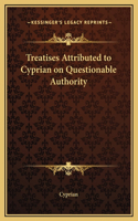 Treatises Attributed to Cyprian on Questionable Authority