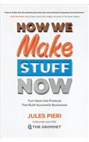 How We Make Stuff Now: Turn Ideas into Products That Build Successful Businesses: Turn Ideas Into Products That Build Successful Businesses