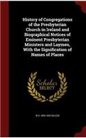 History of Congregations of the Presbyterian Church in Ireland and Biographical Notices of Eminent Presbyterian Ministers and Laymen, With the Signification of Names of Places