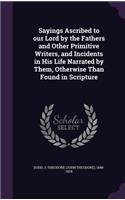 Sayings Ascribed to our Lord by the Fathers and Other Primitive Writers, and Incidents in His Life Narrated by Them, Otherwise Than Found in Scripture