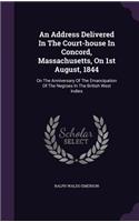 An Address Delivered In The Court-house In Concord, Massachusetts, On 1st August, 1844: On The Anniversary Of The Emancipation Of The Negroes In The British West Indies