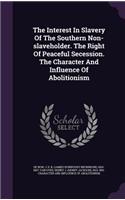 The Interest in Slavery of the Southern Non-Slaveholder. the Right of Peaceful Secession. the Character and Influence of Abolitionism