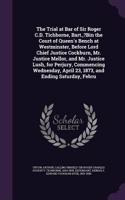 The Trial at Bar of Sir Roger C.D. Tichborne, Bart., ?Bin the Court of Queen's Bench at Westminster, Before Lord Chief Justice Cockburn, Mr. Justice Mellor, and Mr. Justice Lush, for Perjury, Commencing Wednesday, April 23, 1873, and Ending Saturda