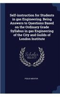 Self-Instruction for Students in Gas Engineering. Being Answers to Questions Based on the Ordinary Grade Syllabus in Gas Engineering of the City and Guilds of London Institute