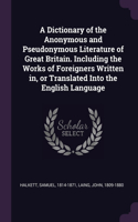 Dictionary of the Anonymous and Pseudonymous Literature of Great Britain. Including the Works of Foreigners Written in, or Translated Into the English Language