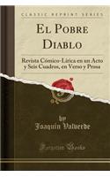 El Pobre Diablo: Revista CÃ³mico-LÃ­rica En Un Acto Y Seis Cuadros, En Verso Y Prosa (Classic Reprint)