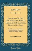 Discorsi Di M. Enea Vico Parmigiano, Sopra Le Medaglie de Gli Antichi, Divisi in Due Libri: Ove Si Dimostrano Notabili Errori Di Scrittori Antichi, E Moderni, Intorno Alle Historie Romane (Classic Reprint)