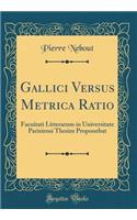 Gallici Versus Metrica Ratio: Facuitati Litterarum in Universitate Parisiensi Thesim Proponebat (Classic Reprint)