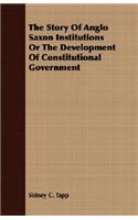 The Story of Anglo Saxon Institutions or the Development of Constitutional Government