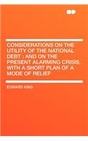 Considerations on the Utility of the National Debt: And on the Present Alarming Crisis, with a Short Plan of a Mode of Relief: And on the Present Alarming Crisis, with a Short Plan of a Mode of Relief