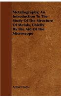 Metallography; An Introduction to the Study of the Structure of Metals, Chiefly by the Aid of the Microscope