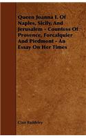 Queen Joanna I. Of Naples, Sicily, And Jerusalem - Countess Of Provence, Forcalquier And Piedmont - An Essay On Her Times