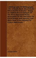 A Bibliography Of Bibliography - Or, A Handy Book About Books Which Relate To Books - Being An Alphabetical Catalogue Of The Most Important Works Descriptive Of The Literature Of Great Britain And America, And More Than A Few Relative To France And: (English)