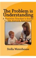 The Problem is Understanding: A Positive Teacher's Guide to the Autistic Spectrum(A Positive Teacher's Guide)