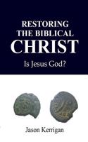 Restoring the Biblical Christ: Is Jesus God?