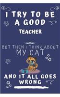 I Try To Be A Good Teacher But Then I Think About My Cat And It All Goes Wrong: Perfect Gag Gift For A Good Teacher Who Loves Their Cat! - Blank Lined Notebook Journal - 120 Pages 6 x 9 Format - Office - Birthday - Christmas - X