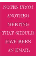 Notes From Another Meeting That Should Have Been An Email: Funny Office NoteBook For Coworkers/Women/Men/Boss/Colleagues/Students/Friends.: Lined Notebook / Journal Gift, 120 Pages, 6x9.