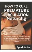 How to cure premature ejaculation naturally: The hidden secrets on how to last long in bed, satisfy your wife, girl, partner and be a real man beneath the sheets.