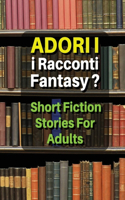 Adori I Racconti Fantasy ? Short Fiction Stories for Adults: Storie Da Leggere, Idonee Per Un Pubblico Maggiorenne - Tales For Men And Women - Hardback Version - Italian Language Edition