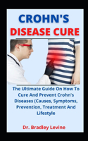 Crohn's Disease Cure: The Ultimate Guide on How to Cure and Prevent Crohn's Disease (Causes, Symptoms, Prevention, Treatment And Lifestyle)