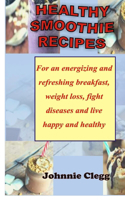 Healthy Smoothie Recipes: For an energizing and refreshing breakfast, weight loss, fight diseases and live happy and healthy