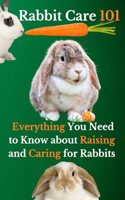 Rabbit Care 101: Everything You Need to Know about Raising and Caring for Rabbits