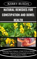 Natural Remedies for Constipation and Bowel Health: Harnessing Nature's Solutions, A Guide To Proven Strategies And Holistic Approaches For Overcoming Costiveness And Achieving Digestive Wellness