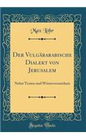 Der Vulgärarabische Dialekt von Jerusalem: Nebst Texten und Wörterverzeichnis (Classic Reprint)