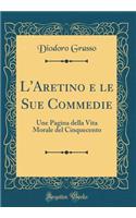L'Aretino e le Sue Commedie: Une Pagina della Vita Morale del Cinquecento (Classic Reprint)