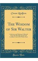 The Wisdom of Sir Walter: Criticisms and Opinions Collected from the Waverley Novels and Lockhart's Life of Sir Walter Scott (Classic Reprint)