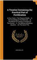 A Treatise Containing the Practical Part of Fortification: In Four Parts: I. the Theory of Walls ... II. the Knowledge of the Materials ... III. the Manner of Tracing a Fortress on the Ground ... IV. the Met