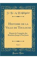 Histoire de la Ville de Toulouse, Vol. 3: Depuis La ConquÃ¨te Des Romains Jusqu'Ã  Nos Jours (Classic Reprint)
