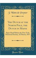 The Dutch at the North Pole, the Dutch in Maine: Paper Read Before the New York Historical Society, 3D March, 1857 (Classic Reprint)