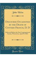 Discourse Occasioned by the Death of Convers Francis, D. D: Delivered Before the First Congregational Society, Watertown, April 19, 1863 (Classic Reprint)