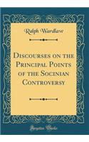 Discourses on the Principal Points of the Socinian Controversy (Classic Reprint)