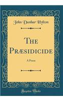 The PrÃ¦sidicide: A Poem (Classic Reprint)